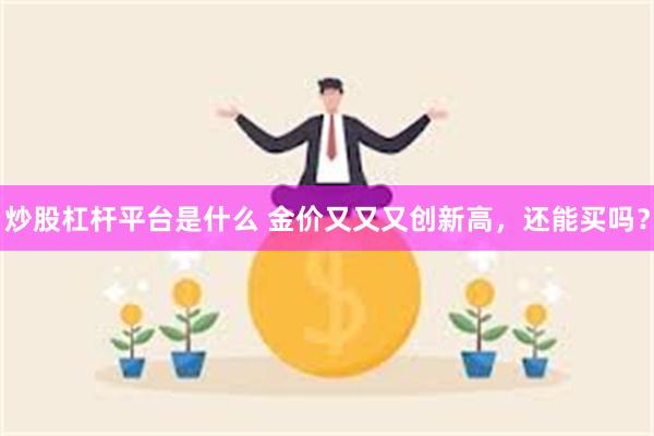 炒股杠杆平台是什么 金价又又又创新高,还能买吗?