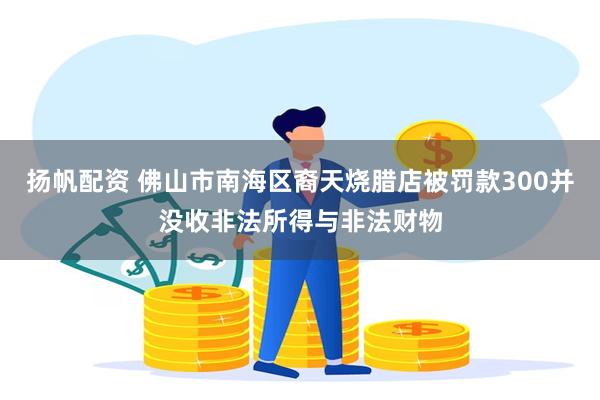 扬帆配资 佛山市南海区裔天烧腊店被罚款300并没收非法所得与非法财物