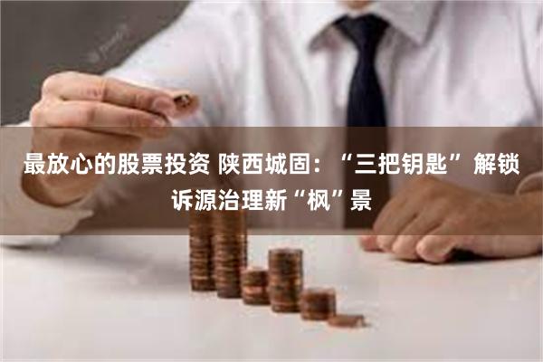 最放心的股票投资 陕西城固:“三把钥匙” 解锁诉源治理新“枫”景