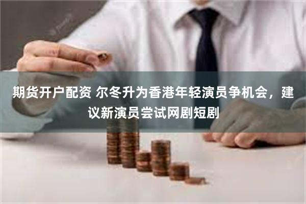 期货开户配资 尔冬升为香港年轻演员争机会,建议新演员尝试网剧短剧