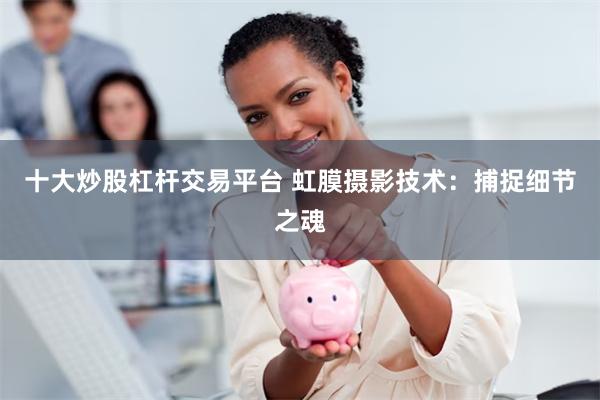 十大炒股杠杆交易平台 虹膜摄影技术:捕捉细节之魂