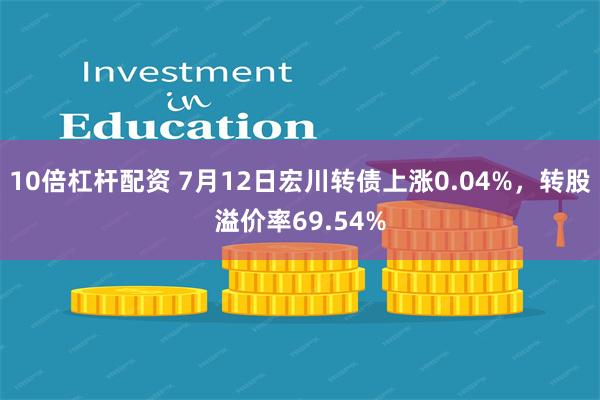 10倍杠杆配资 7月12日宏川转债上涨0.04%,转股溢价率69.54%