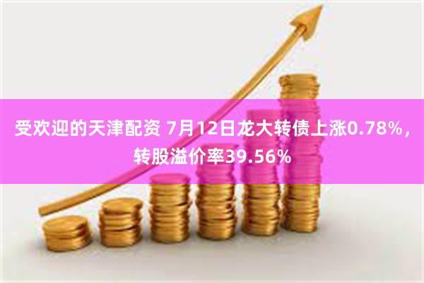 受欢迎的天津配资 7月12日龙大转债上涨0.78%,转股溢价率39.56%