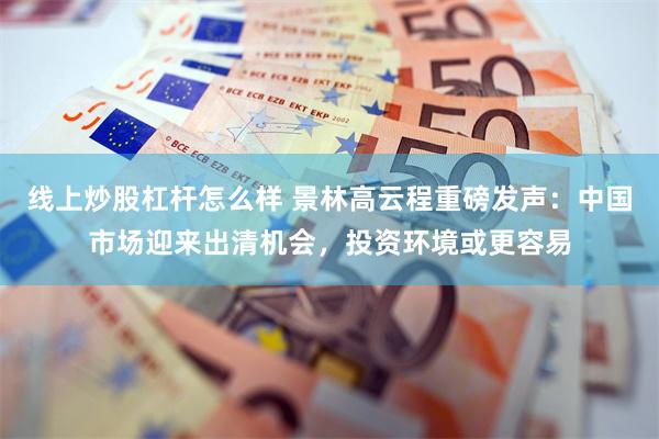 线上炒股杠杆怎么样 景林高云程重磅发声:中国市场迎来出清机会,投资环境或更容易