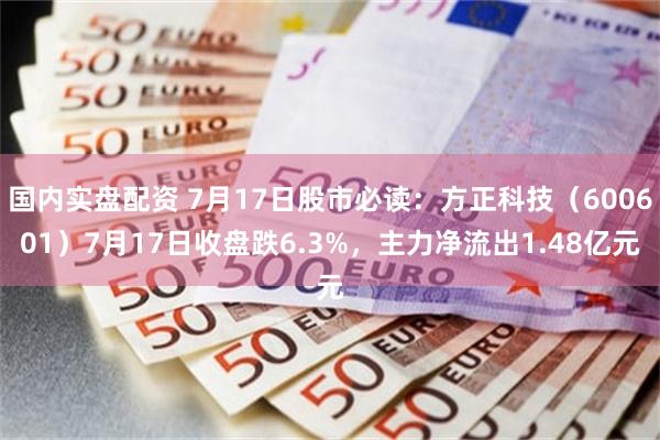 国内实盘配资 7月17日股市必读:方正科技(600601)7月17日收盘跌6.3%,主力净流出1.48亿元