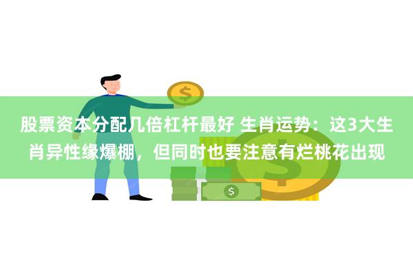 股票资本分配几倍杠杆最好 生肖运势:这3大生肖异性缘爆棚,但同时也要注意有烂桃花出现