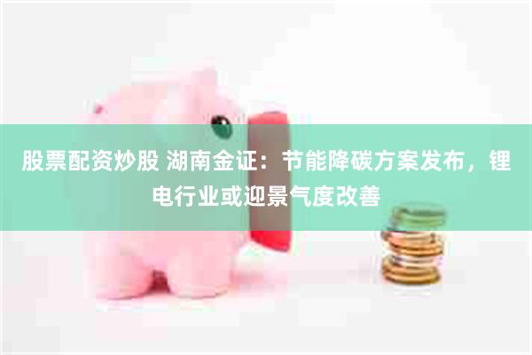 股票配资炒股 湖南金证:节能降碳方案发布,锂电行业或迎景气度改善