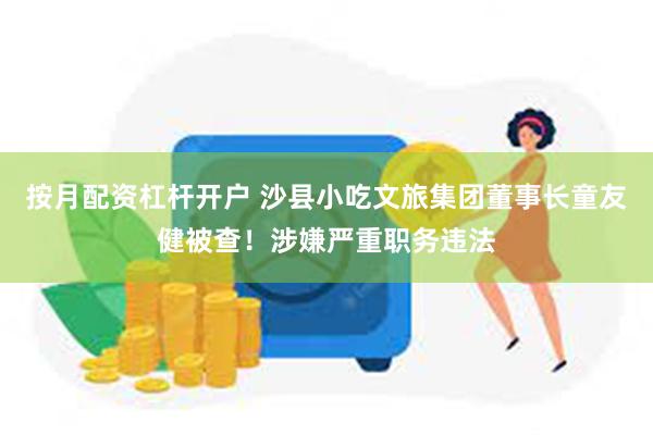 按月配资杠杆开户 沙县小吃文旅集团董事长童友健被查!涉嫌严重职务违法