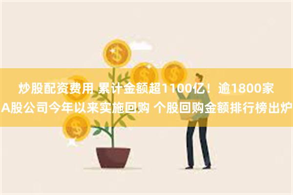炒股配资费用 累计金额超1100亿!逾1800家A股公司今年以来实施回购 个股回购金额排行榜出炉