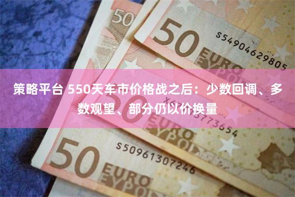 策略平台 550天车市价格战之后:少数回调、多数观望、部分仍以价换量