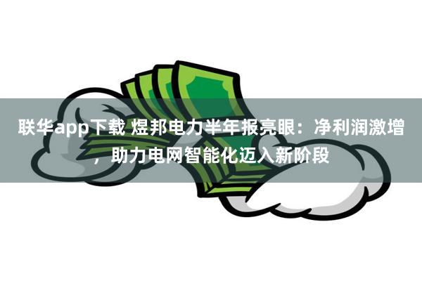 联华app下载 煜邦电力半年报亮眼:净利润激增,助力电网智能化迈入新阶段