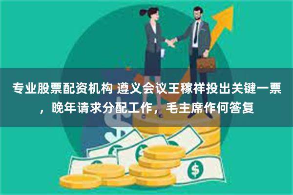 专业股票配资机构 遵义会议王稼祥投出关键一票,晚年请求分配工作,毛主席作何答复
