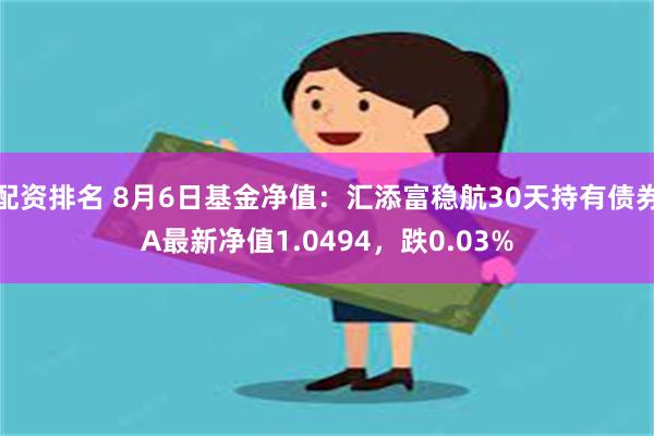 配资排名 8月6日基金净值:汇添富稳航30天持有债券A最新净值1.0494,跌0.03%