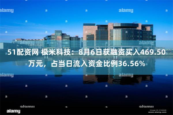 51配资网 极米科技:8月6日获融资买入469.50万元,占当日流入资金比例36.56%