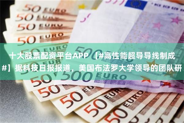 十大股票配资平台APP 【#高性能超导导线制成#】据科技日报报道,美国布法罗大学领导的团队研