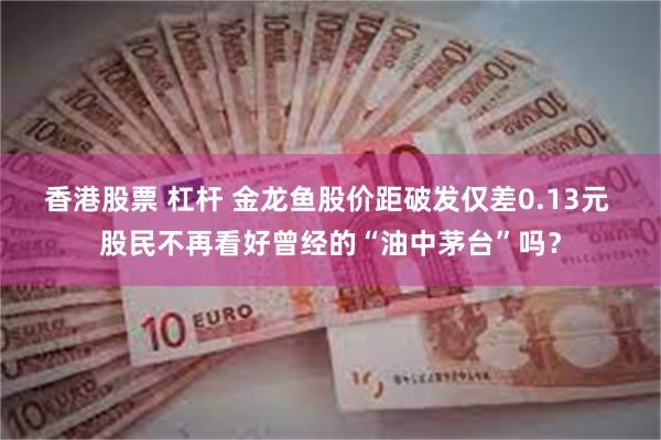 香港股票 杠杆 金龙鱼股价距破发仅差0.13元 股民不再看好曾经的“油中茅台”吗?