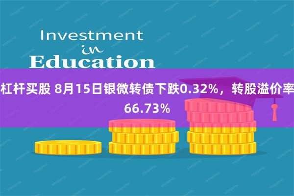 杠杆买股 8月15日银微转债下跌0.32%,转股溢价率66.73%