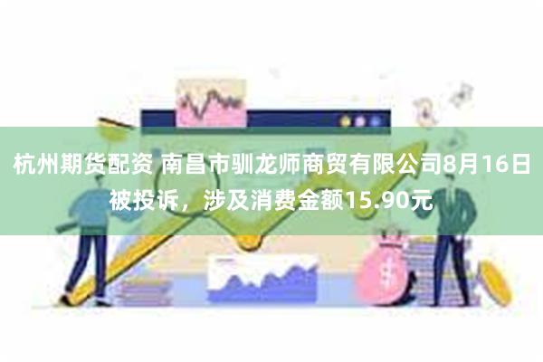杭州期货配资 南昌市驯龙师商贸有限公司8月16日被投诉,涉及消费金额15.90元