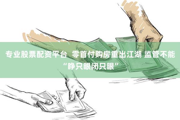 专业股票配资平台 零首付购房重出江湖 监管不能“睁只眼闭只眼”