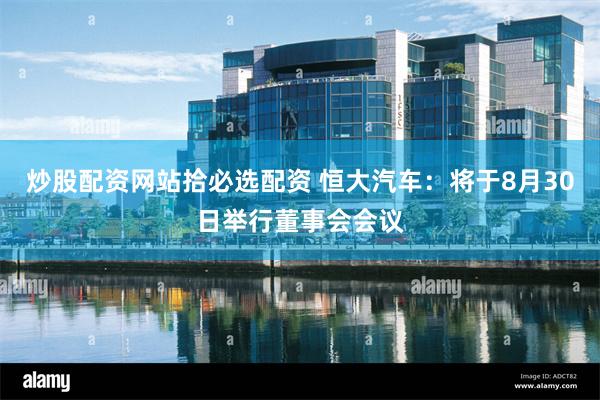 炒股配资网站拾必选配资 恒大汽车：将于8月30日举行董事会会议