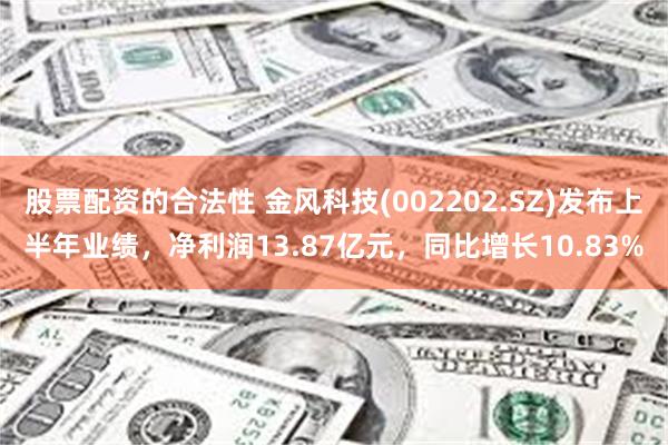股票配资的合法性 金风科技(002202.SZ)发布上半年业绩,净利润13.87亿元,同比增长10.83%