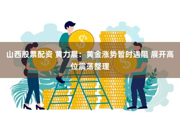山西股票配资 黄力晨:黄金涨势暂时遇阻 展开高位震荡整理