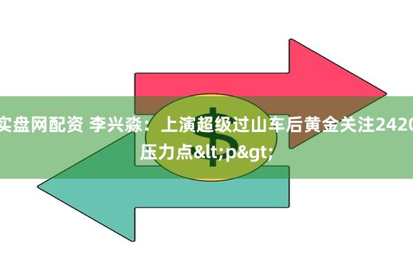 实盘网配资 李兴淼：上演超级过山车后黄金关注2420压力点<p>
