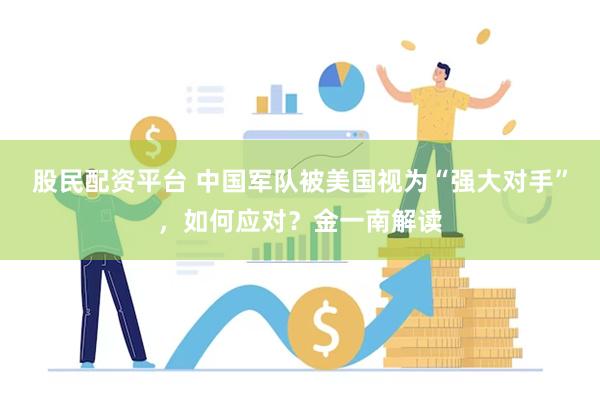 股民配资平台 中国军队被美国视为“强大对手”,如何应对?金一南解读