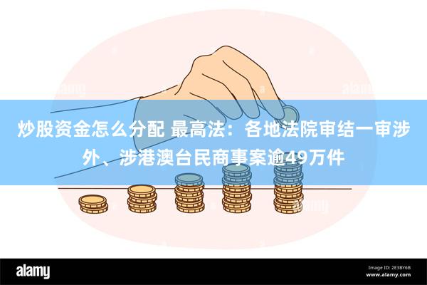 炒股资金怎么分配 最高法:各地法院审结一审涉外、涉港澳台民商事案逾49万件
