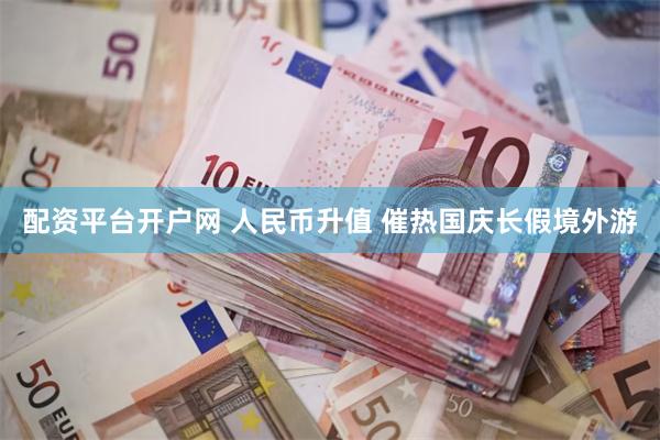 配资平台开户网 人民币升值 催热国庆长假境外游