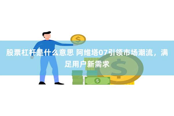 股票杠杆是什么意思 阿维塔07引领市场潮流,满足用户新需求