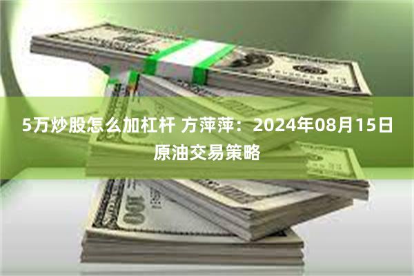 5万炒股怎么加杠杆 方萍萍:2024年08月15日原油交易策略