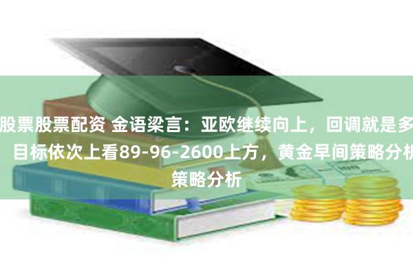 股票股票配资 金语梁言:亚欧继续向上,回调就是多,目标依次上看89-96-2600上方,黄金早间策略分析
