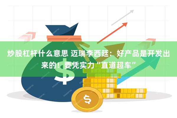 炒股杠杆什么意思 迈瑞李西廷:好产品是开发出来的!要凭实力“直道超车”