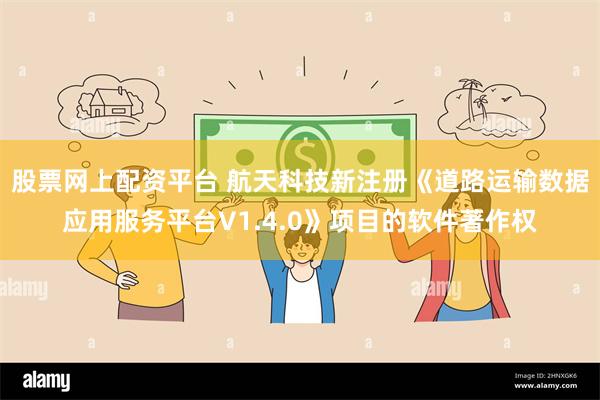 股票网上配资平台 航天科技新注册《道路运输数据应用服务平台V1.4.0》项目的软件著作权