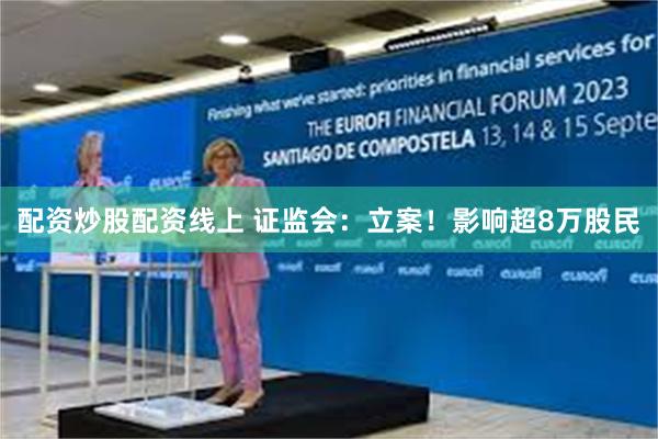 配资炒股配资线上 证监会：立案！影响超8万股民