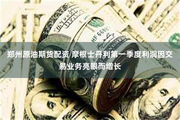 郑州原油期货配资 摩根士丹利第一季度利润因交易业务亮眼而增长