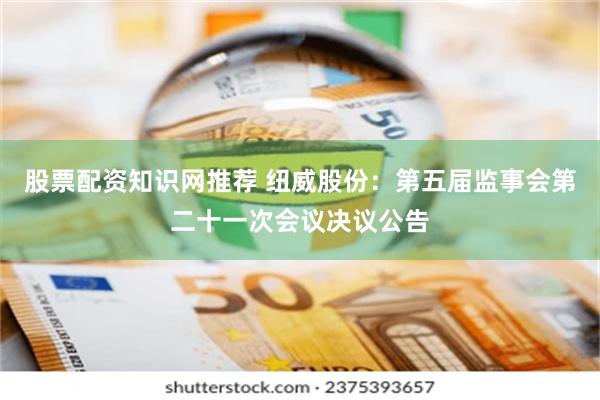 股票配资知识网推荐 纽威股份：第五届监事会第二十一次会议决议公告