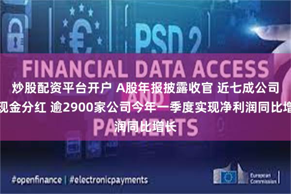 炒股配资平台开户 A股年报披露收官 近七成公司拟现金分红 逾2900家公司今年一季度实现净利润同比增长