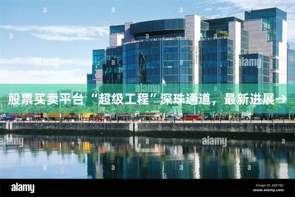股票买卖平台 “超级工程”深珠通道，最新进展→