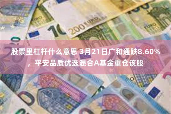 股票里杠杆什么意思 3月21日广和通跌8.60%，平安品质优选混合A基金重仓该股