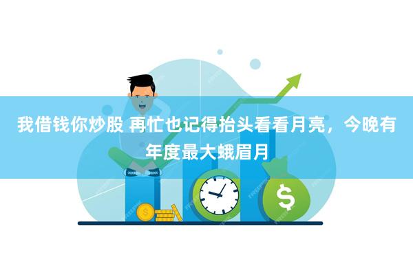 我借钱你炒股 再忙也记得抬头看看月亮，今晚有年度最大蛾眉月