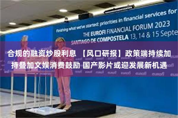 合规的融资炒股利息 【风口研报】政策端持续加持叠加文娱消费鼓励 国产影片或迎发展新机遇