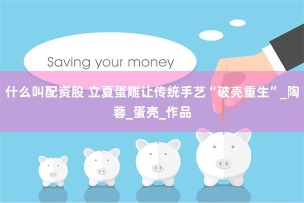 什么叫配资股 立夏蛋雕让传统手艺“破壳重生”_陶蓉_蛋壳_作品