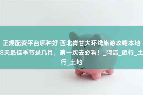 正规配资平台哪种好 西北青甘大环线旅游攻略本地团8天最佳季节是几月，第一次去必看！_阿洁_旅行_土地