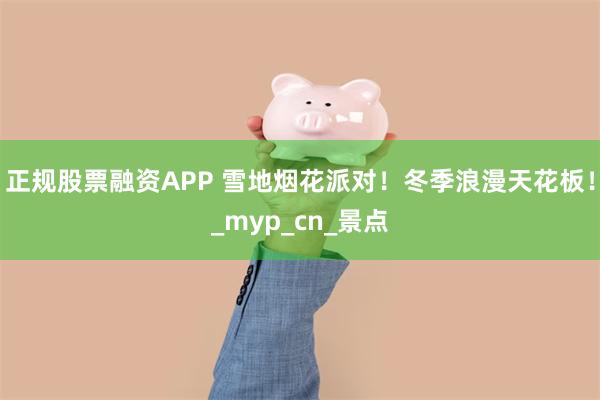 正规股票融资APP 雪地烟花派对！冬季浪漫天花板！_myp_cn_景点