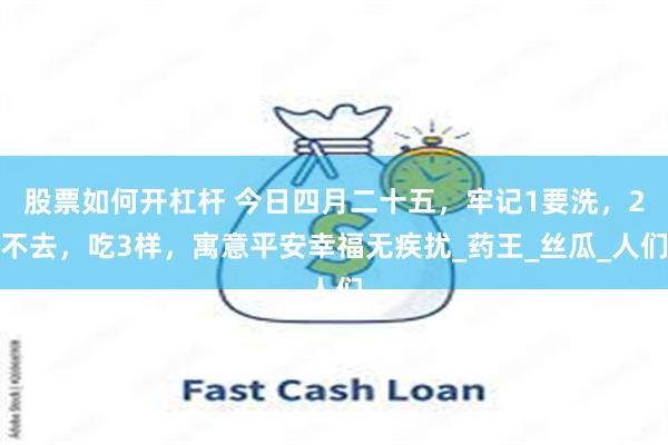 股票如何开杠杆 今日四月二十五，牢记1要洗，2不去，吃3样，寓意平安幸福无疾扰_药王_丝瓜_人们