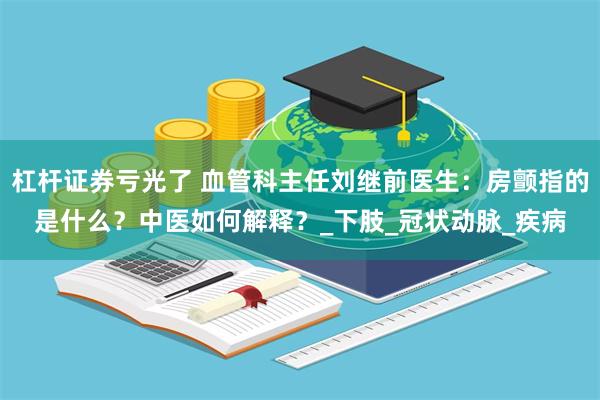 杠杆证券亏光了 血管科主任刘继前医生：房颤指的是什么？中医如何解释？_下肢_冠状动脉_疾病