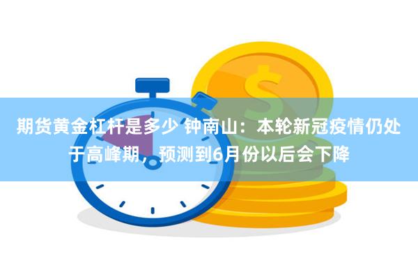 期货黄金杠杆是多少 钟南山：本轮新冠疫情仍处于高峰期，预测到6月份以后会下降