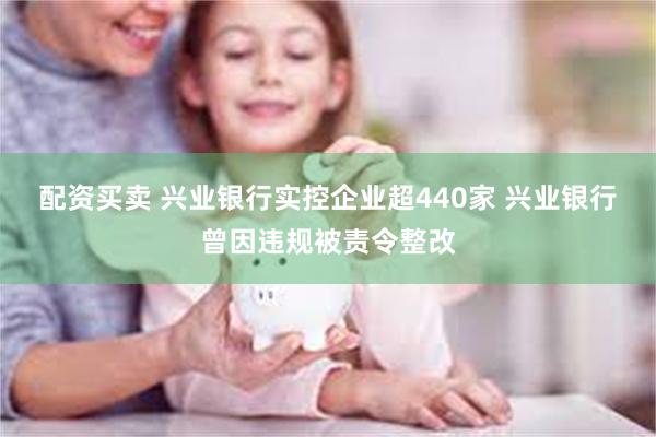 配资买卖 兴业银行实控企业超440家 兴业银行曾因违规被责令整改